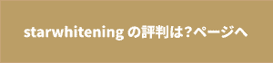 スターホワイトニングの評判は？ページへボタン